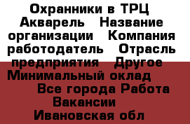 Охранники в ТРЦ "Акварель › Название организации ­ Компания-работодатель › Отрасль предприятия ­ Другое › Минимальный оклад ­ 20 000 - Все города Работа » Вакансии   . Ивановская обл.